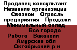 Продавец-консультант › Название организации ­ Связной › Отрасль предприятия ­ Продажи › Минимальный оклад ­ 27 000 - Все города Работа » Вакансии   . Амурская обл.,Октябрьский р-н